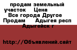 продам земельный участок  › Цена ­ 60 000 - Все города Другое » Продам   . Адыгея респ.,Адыгейск г.